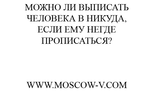 Можно ли выписать человека в никуда, если негде оформить временную регистрацию или прописку?